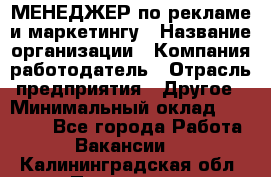 МЕНЕДЖЕР по рекламе и маркетингу › Название организации ­ Компания-работодатель › Отрасль предприятия ­ Другое › Минимальный оклад ­ 28 000 - Все города Работа » Вакансии   . Калининградская обл.,Приморск г.